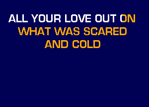 ALL YOUR LOVE OUT ON
UVHAT WAS SCARED
AND COLD