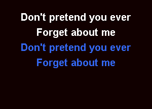 Don't pretend you ever
Forget about me