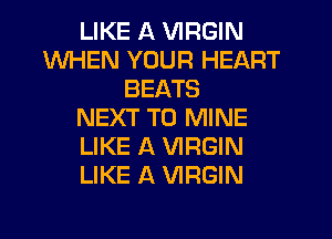 LIKE A VIRGIN
WHEN YOUR HEART
BEATS
NEXT T0 MINE
LIKE A VIRGIN
LIKE A VIRGIN