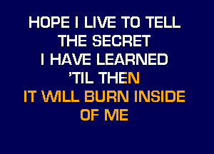 HOPE I LIVE TO TELL
THE SECRET
I HAVE LEARNED
'TIL THEN
IT WILL BURN INSIDE
OF ME