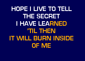 HOPE I LIVE TO TELL
THE SECRET
I HAVE LEARNED
'TIL THEN
IT WILL BURN INSIDE
OF ME