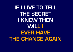 IF I LIVE TO TELL
THE SECRET
I KNEW THEN
WILL I
EVER HAVE
THE CHANGE AGAIN