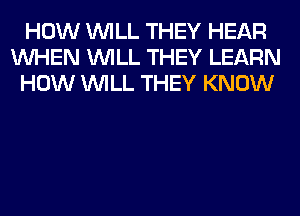 HOW WILL THEY HEAR
WHEN WILL THEY LEARN
HOW WILL THEY KNOW