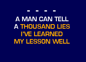 A MAN CAN TELL
A THOUSAND LIES
I'VE LEARNED
MY LESSON WELL

g