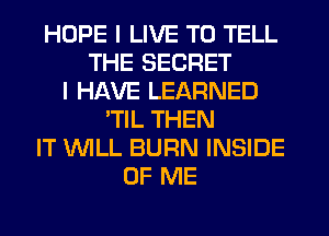 HOPE I LIVE TO TELL
THE SECRET
I HAVE LEARNED
'TIL THEN
IT WILL BURN INSIDE
OF ME