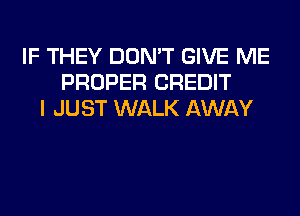 IF THEY DON'T GIVE ME
PROPER CREDIT
I JUST WALK AWAY