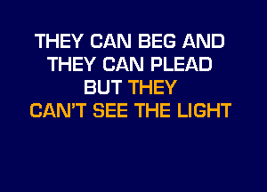 THEY CAN BEG AND
THEY CAN PLEAD
BUT THEY
CAN'T SEE THE LIGHT