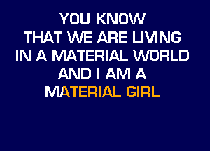 YOU KNOW
THAT WE ARE LIVING
IN A MATERIAL WORLD
AND I AM A
MATERIAL GIRL