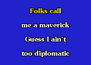 Folks call

me a maverick

Guess I ain't

too diplomatic