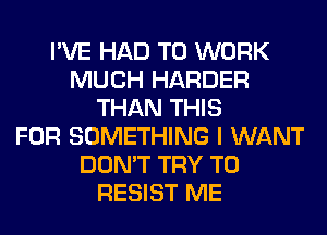 I'VE HAD TO WORK
MUCH HARDER
THAN THIS
FOR SOMETHING I WANT
DON'T TRY TO
RESIST ME