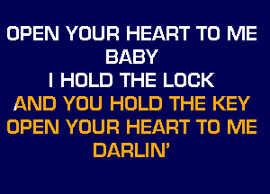OPEN YOUR HEART TO ME
BABY
I HOLD THE LOOK
AND YOU HOLD THE KEY
OPEN YOUR HEART TO ME
DARLIN'