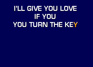 I'LL GIVE YOU LOVE
IF YOU
YOU TURN THE KEY