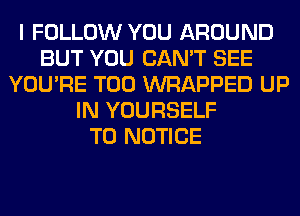 I FOLLOW YOU AROUND
BUT YOU CAN'T SEE
YOU'RE T00 WRAPPED UP
IN YOURSELF
T0 NOTICE