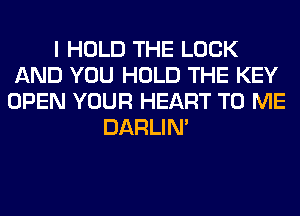 I HOLD THE LOOK
AND YOU HOLD THE KEY
OPEN YOUR HEART TO ME
DARLIN'