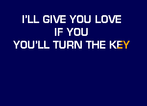 I'LL GIVE YOU LOVE
IF YOU
YOULL TURN THE KEY