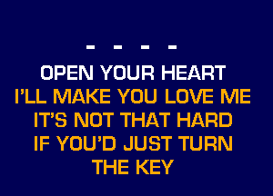 OPEN YOUR HEART
I'LL MAKE YOU LOVE ME
ITS NOT THAT HARD
IF YOU'D JUST TURN
THE KEY