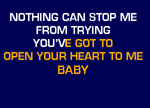 NOTHING CAN STOP ME
FROM TRYING
YOU'VE GOT TO
OPEN YOUR HEART TO ME

BABY