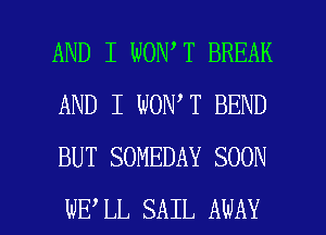 AND I WON T BREAK
AND I WON T BEND
BUT SOMEDAY SOON

WE LL SAIL ANAY l