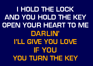 I HOLD THE LOOK
AND YOU HOLD THE KEY
OPEN YOUR HEART TO ME

DAR LIM
I'LL GIVE YOU LOVE

IF YOU
YOU TURN THE KEY