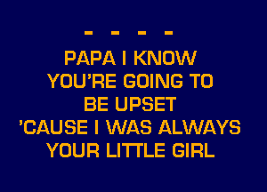 PAPA I KNOW
YOU'RE GOING TO
BE UPSET
'CAUSE I WAS ALWAYS
YOUR LITI'LE GIRL