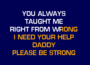 YOU ALWAYS
TAUGHT ME
RIGHT FROM WRONG
I NEED YOUR HELP
DADDY
PLEASE BE STRONG