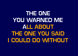 THE ONE
YOU WARNED ME
ALL ABOUT
THE ONE YOU SAID
I COULD DO WTHOUT

g