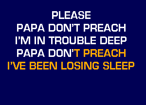 PLEASE
PAPA DON'T PREACH
I'M IN TROUBLE DEEP
PAPA DON'T PREACH
I'VE BEEN LOSING SLEEP
