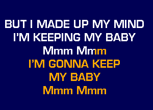 BUT I MADE UP MY MIND
I'M KEEPING MY BABY
Mmm Mmm
I'M GONNA KEEP

MY BABY
Mmm Mmm