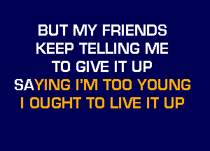 BUT MY FRIENDS
KEEP TELLING ME
TO GIVE IT UP
SAYING I'M T00 YOUNG
I OUGHT TO LIVE IT UP