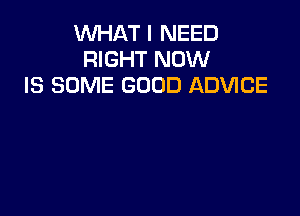 WHAT I NEED
RIGHT NOW
IS SOME GOOD ADVICE