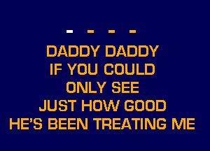 DADDY DADDY
IF YOU COULD
ONLY SEE
JUST HOW GOOD
HE'S BEEN TREATING ME