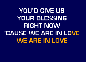 YOU'D GIVE US
YOUR BLESSING
RIGHT NOW
'CAUSE WE ARE IN LOVE
WE ARE IN LOVE