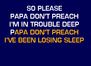 SO PLEASE
PAPA DON'T PREACH
I'M IN TROUBLE DEEP
PAPA DON'T PREACH
I'VE BEEN LOSING SLEEP