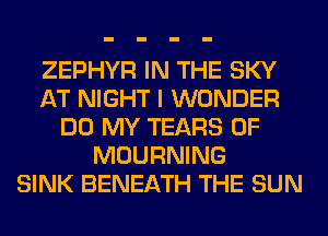 ZEPHYR IN THE SKY
AT NIGHT I WONDER
DO MY TEARS 0F
MOURNING
SINK BENEATH THE SUN