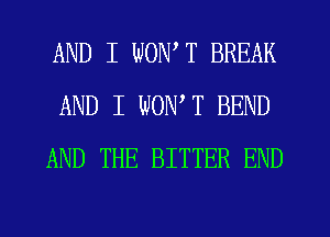 AND I WONT BREAK
AND I WONW BEND
AND THE BITTER END