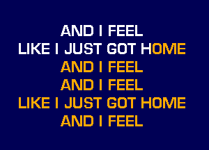 AND I FEEL

LIKE I JUST GOT HOME
AND I FEEL
AND I FEEL

LIKE I JUST GOT HOME
AND I FEEL