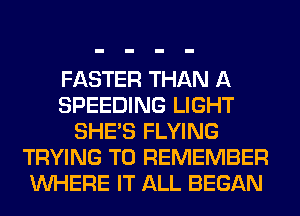 FASTER THAN A
SPEEDING LIGHT
SHE'S FLYING
TRYING TO REMEMBER
WHERE IT ALL BEGAN