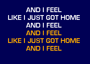 AND I FEEL

LIKE I JUST GOT HOME
AND I FEEL
AND I FEEL

LIKE I JUST GOT HOME
AND I FEEL