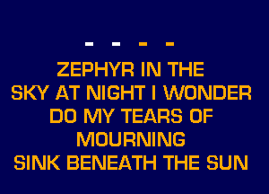 ZEPHYR IN THE
SKY AT NIGHT I WONDER
DO MY TEARS 0F
MOURNING
SINK BENEATH THE SUN