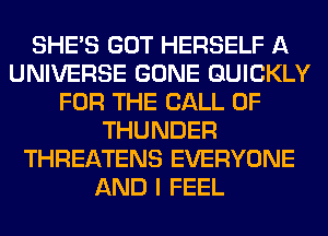 SHE'S GOT HERSELF A
UNIVERSE GONE QUICKLY
FOR THE CALL OF
THUNDER
THREATENS EVERYONE
AND I FEEL