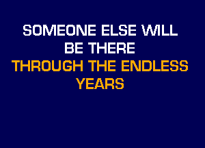 SOMEONE ELSE WILL
BE THERE
THROUGH THE ENDLESS
YEARS