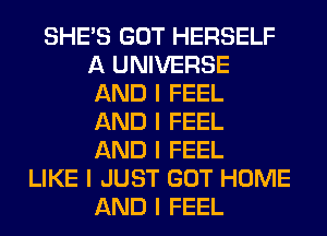 SHE'S GOT HERSELF
A UNIVERSE
AND I FEEL
AND I FEEL
AND I FEEL
LIKE I JUST GOT HOME
AND I FEEL