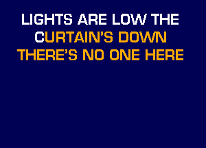 LIGHTS ARE LOW THE
CURTAIN'S DOWN
THERE'S NO ONE HERE