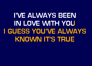 I'VE ALWAYS BEEN
IN LOVE WITH YOU

I GUESS YOU'VE ALWAYS
KNOWN ITS TRUE