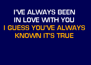 I'VE ALWAYS BEEN
IN LOVE WITH YOU

I GUESS YOU'VE ALWAYS
KNOWN ITS TRUE