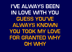 I'VE ALWAYS BEEN
IN LOVE WITH YOU
GUESS YOU'VE
ALWAYS KNOWN
YOU TOOK MY LOVE
FOR GRANTED WHY
0H WHY