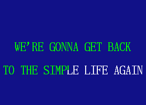 WERE GONNA GET BACK
TO THE SIMPLE LIFE AGAIN