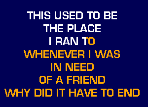 THIS USED TO BE
THE PLACE
I RAN T0
VVHENEVER I WAS
IN NEED
OF A FRIEND
WHY DID IT HAVE TO END