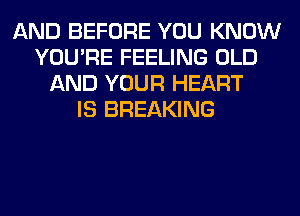 AND BEFORE YOU KNOW
YOU'RE FEELING OLD
AND YOUR HEART
IS BREAKING