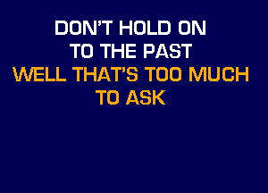 DON'T HOLD ON
TO THE PAST
WELL THAT'S TOO MUCH

TO ASK